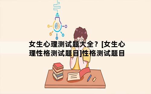 女生心理测试题大全？[女生心理性格测试题目]性格测试题目